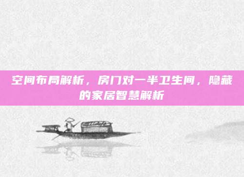 空间布局解析，房门对一半卫生间，隐藏的家居智慧解析