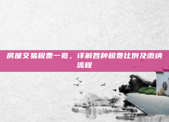 房屋交易税费一览，详解各种税费比例及缴纳流程