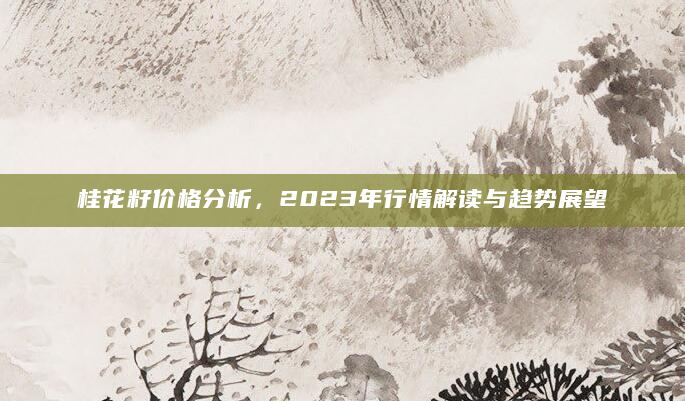 桂花籽价格分析，2023年行情解读与趋势展望