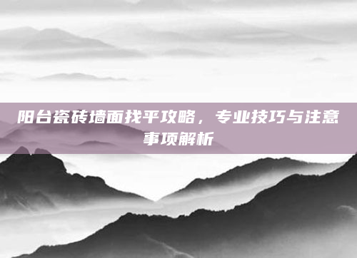 阳台瓷砖墙面找平攻略，专业技巧与注意事项解析