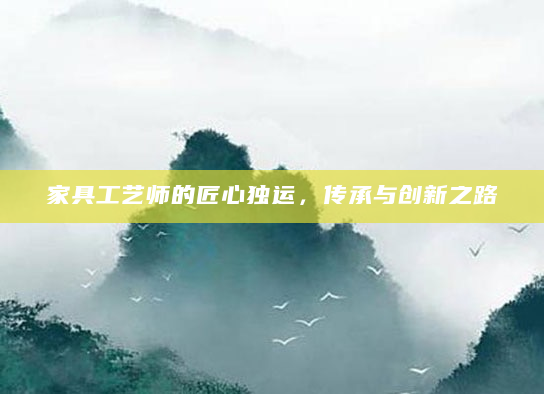 家具工艺师的匠心独运，传承与创新之路