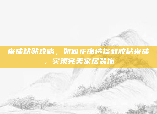 瓷砖粘贴攻略，如何正确选择和胶粘瓷砖，实现完美家居装饰