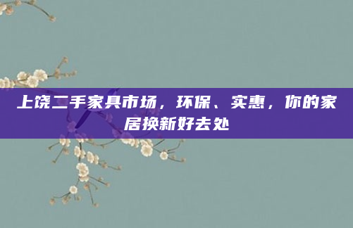 上饶二手家具市场，环保、实惠，你的家居换新好去处