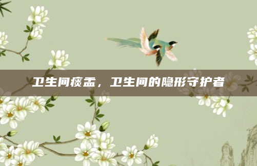 卫生间痰盂，卫生间的隐形守护者