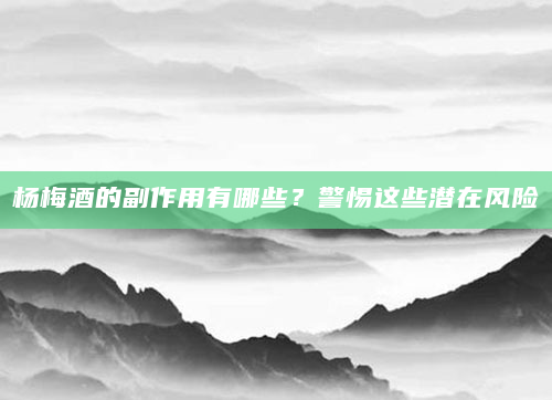 杨梅酒的副作用有哪些？警惕这些潜在风险