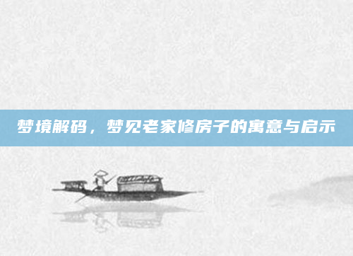梦境解码，梦见老家修房子的寓意与启示