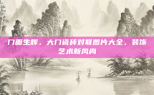 门面生辉，大门瓷砖对联图片大全，装饰艺术新风尚