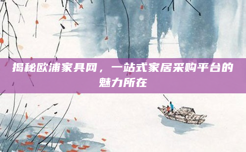 揭秘欧浦家具网，一站式家居采购平台的魅力所在