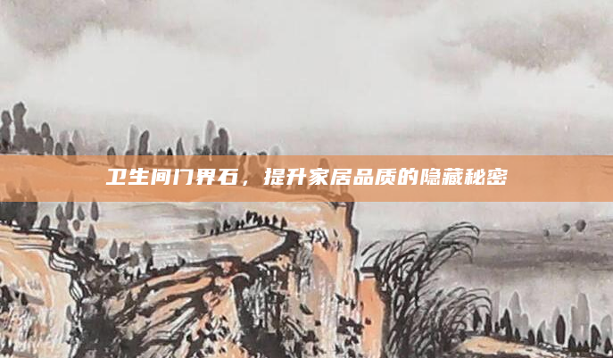 卫生间门界石，提升家居品质的隐藏秘密