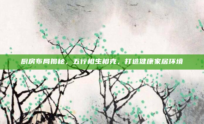 厨房布局揭秘，五行相生相克，打造健康家居环境
