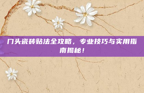 门头瓷砖贴法全攻略，专业技巧与实用指南揭秘！