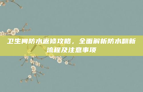 卫生间防水返修攻略，全面解析防水翻新流程及注意事项