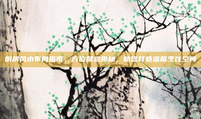 厨房风水布局指南，方位禁忌揭秘，助您打造温馨烹饪空间