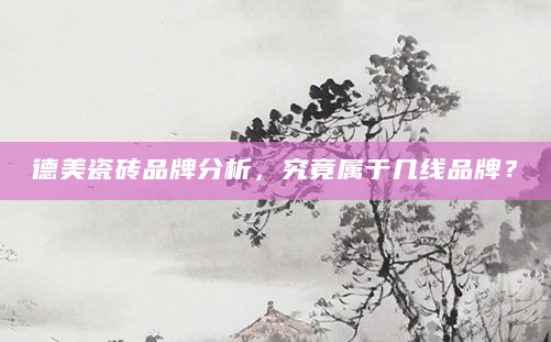 德美瓷砖品牌分析，究竟属于几线品牌？