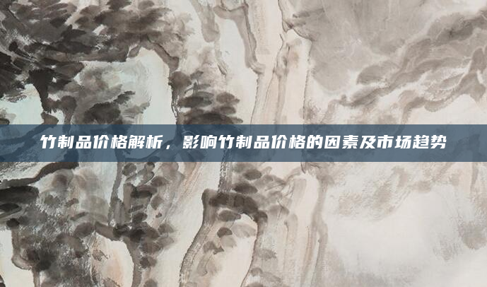 竹制品价格解析，影响竹制品价格的因素及市场趋势