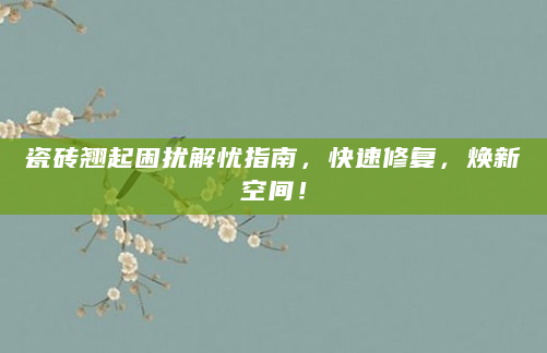 瓷砖翘起困扰解忧指南，快速修复，焕新空间！