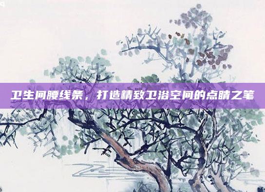 卫生间腰线条，打造精致卫浴空间的点睛之笔
