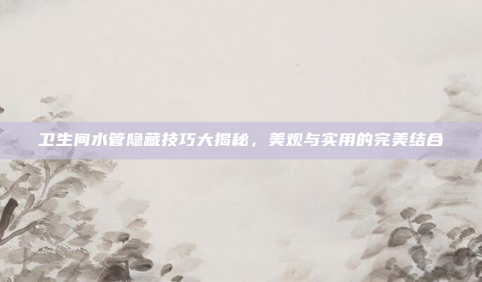 卫生间水管隐藏技巧大揭秘，美观与实用的完美结合