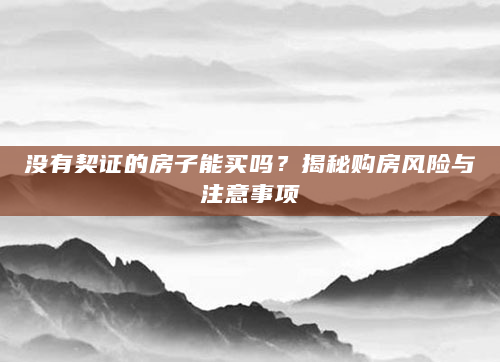 没有契证的房子能买吗？揭秘购房风险与注意事项