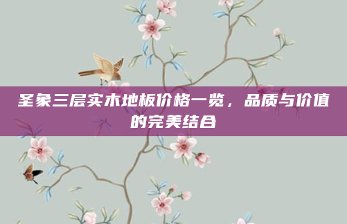 圣象三层实木地板价格一览，品质与价值的完美结合