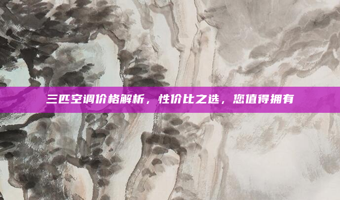 三匹空调价格解析，性价比之选，您值得拥有