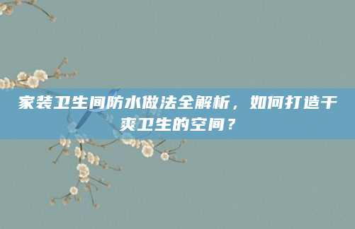 家装卫生间防水做法全解析，如何打造干爽卫生的空间？