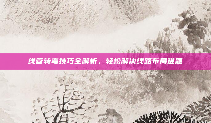 线管转弯技巧全解析，轻松解决线路布局难题