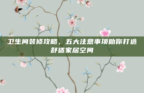 卫生间装修攻略，五大注意事项助你打造舒适家居空间