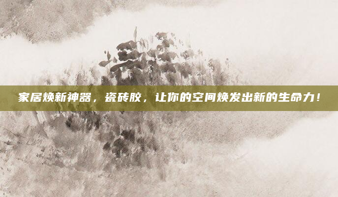 家居焕新神器，瓷砖胶，让你的空间焕发出新的生命力！