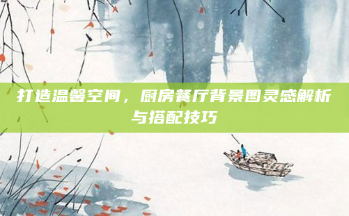 打造温馨空间，厨房餐厅背景图灵感解析与搭配技巧