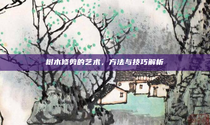 树木修剪的艺术，方法与技巧解析