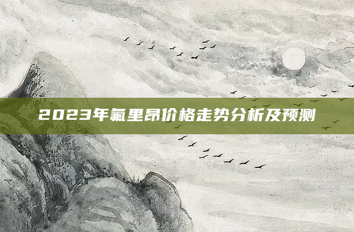 2023年氟里昂价格走势分析及预测