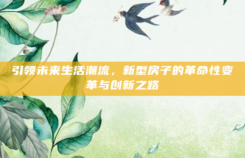 引领未来生活潮流，新型房子的革命性变革与创新之路