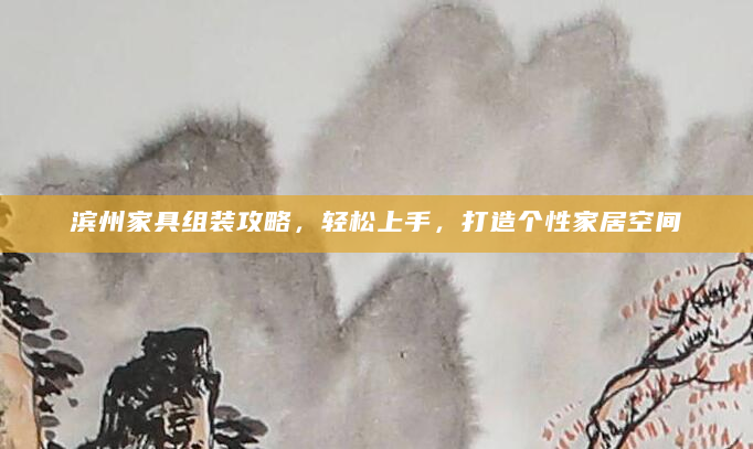 滨州家具组装攻略，轻松上手，打造个性家居空间