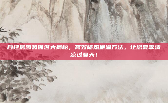 自建房隔热保温大揭秘，高效隔热保温方法，让您夏季清凉过夏天！
