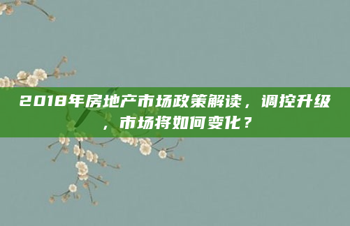 2018年房地产市场政策解读，调控升级，市场将如何变化？