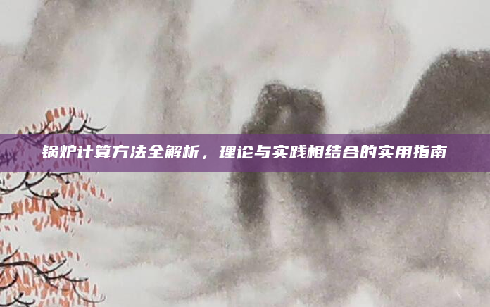 锅炉计算方法全解析，理论与实践相结合的实用指南