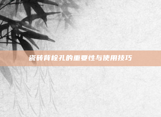瓷砖背栓孔的重要性与使用技巧