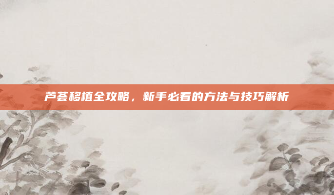 芦荟移植全攻略，新手必看的方法与技巧解析