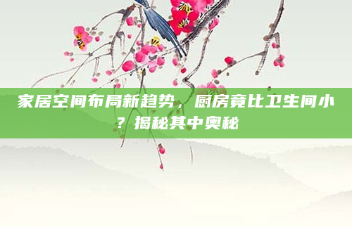 家居空间布局新趋势，厨房竟比卫生间小？揭秘其中奥秘