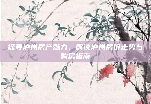 探寻泸州房产魅力，解读泸州房价走势与购房指南