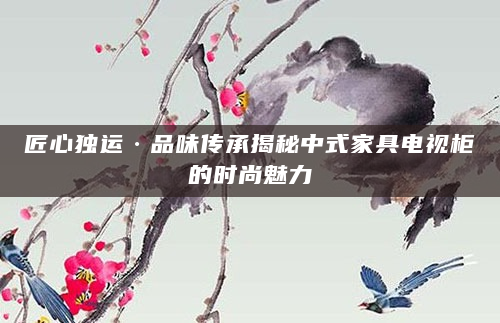 匠心独运·品味传承揭秘中式家具电视柜的时尚魅力