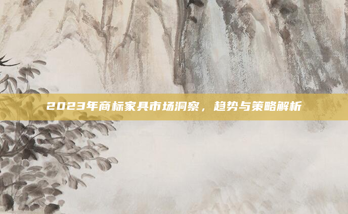 2023年商标家具市场洞察，趋势与策略解析