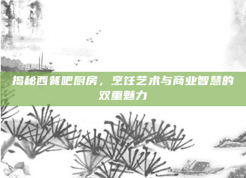 揭秘西餐吧厨房，烹饪艺术与商业智慧的双重魅力