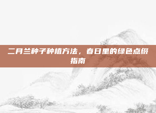 二月兰种子种植方法，春日里的绿色点缀指南