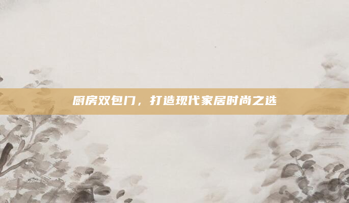 厨房双包门，打造现代家居时尚之选