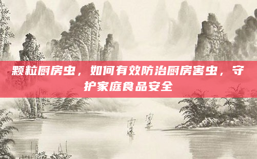 颗粒厨房虫，如何有效防治厨房害虫，守护家庭食品安全