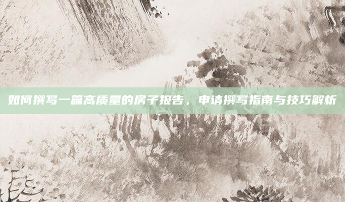 如何撰写一篇高质量的房子报告，申请撰写指南与技巧解析