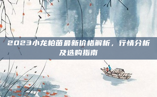 2023小龙柏苗最新价格解析，行情分析及选购指南