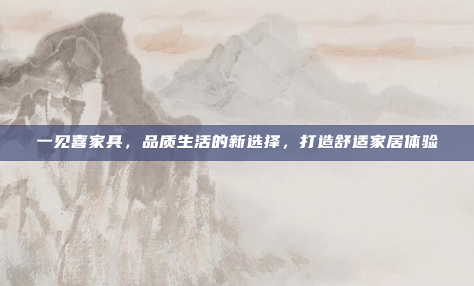 一见喜家具，品质生活的新选择，打造舒适家居体验